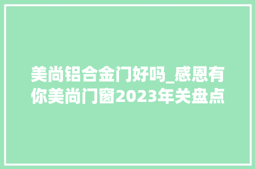 美尚铝合金门好吗_感恩有你美尚门窗2023年关盘点品格铸就辉煌2024再出发