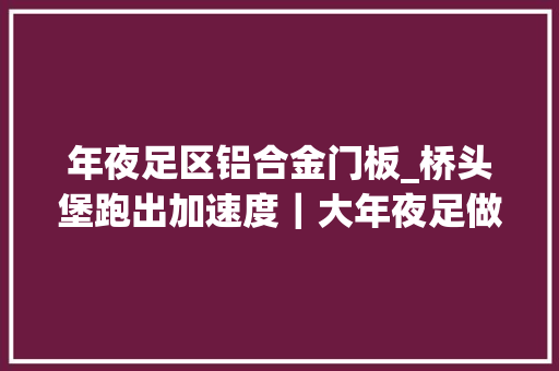年夜足区铝合金门板_桥头堡跑出加速度｜大年夜足做靓世界咭片提高石刻保护含新量