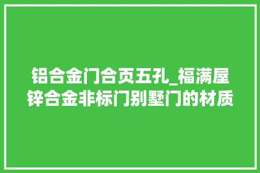 铝合金门合页五孔_福满屋锌合金非标门别墅门的材质工艺以及优势