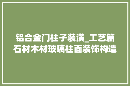 铝合金门柱子装潢_工艺篇石材木材玻璃柱面装饰构造做法和材料解析