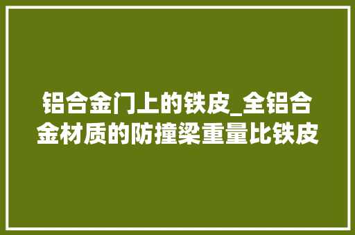 铝合金门上的铁皮_全铝合金材质的防撞梁重量比铁皮还要轻网友这是什么品牌的