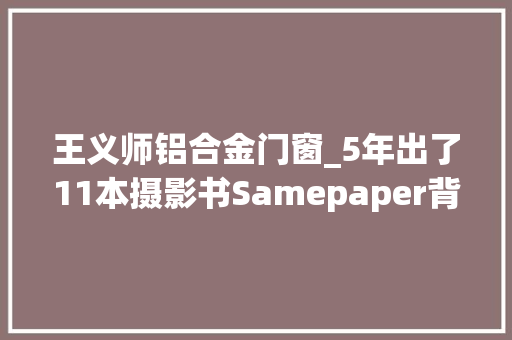 王义师铝合金门窗_5年出了11本摄影书Samepaper背后是一群想表达自我的人了不起的小工作室