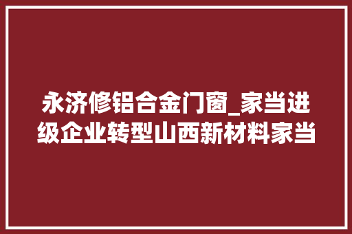 永济修铝合金门窗_家当进级企业转型山西新材料家当的新引擎