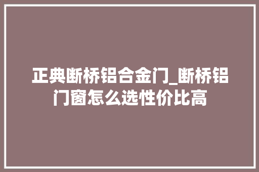 正典断桥铝合金门_断桥铝门窗怎么选性价比高
