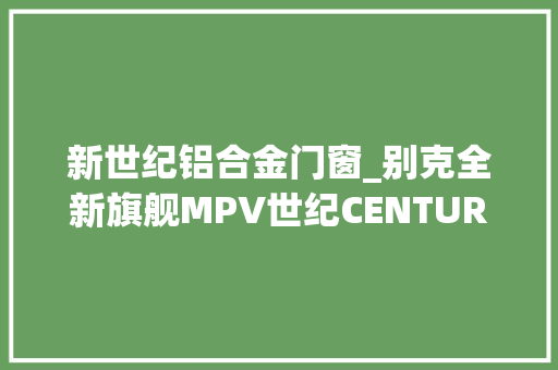 新世纪铝合金门窗_别克全新旗舰MPV世纪CENTURY正式上市售价5299万元～6899万元