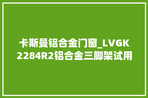 卡斯曼铝合金门窗_LVGK2284R2铝合金三脚架试用