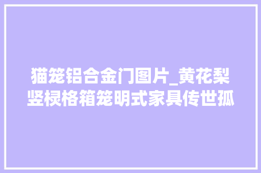 猫笼铝合金门图片_黄花梨竖棂格箱笼明式家具传世孤品