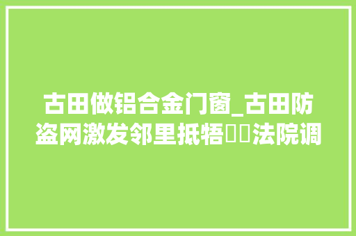 古田做铝合金门窗_古田防盗网激发邻里抵牾轇轕法院调解促调和