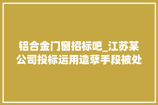 铝合金门窗招标吧_江苏某公司投标运用造孽手段被处罚