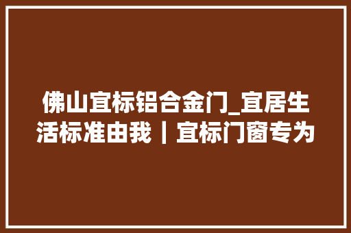 佛山宜标铝合金门_宜居生活标准由我｜宜标门窗专为生活而定制