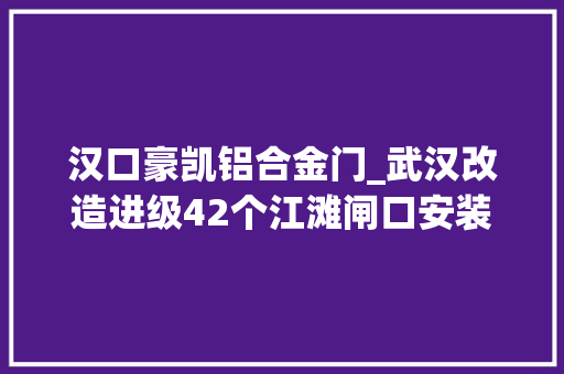 汉口豪凯铝合金门_武汉改造进级42个江滩闸口安装新式防洪挡板汛期不用再扛沙包封闸