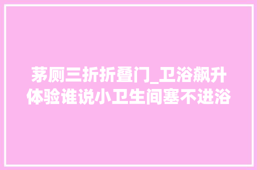 茅厕三折折叠门_卫浴飙升体验谁说小卫生间塞不进浴缸聪明的人都是这么做的 复合门
