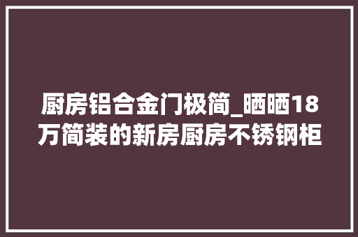 厨房铝合金门极简_晒晒18万简装的新房厨房不锈钢柜门大年夜气同伙说这效果最多8万