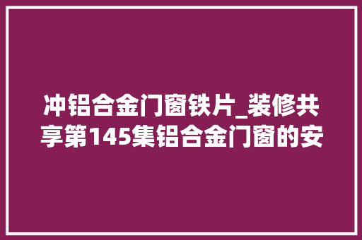 冲铝合金门窗铁片_装修共享第145集铝合金门窗的安装工艺