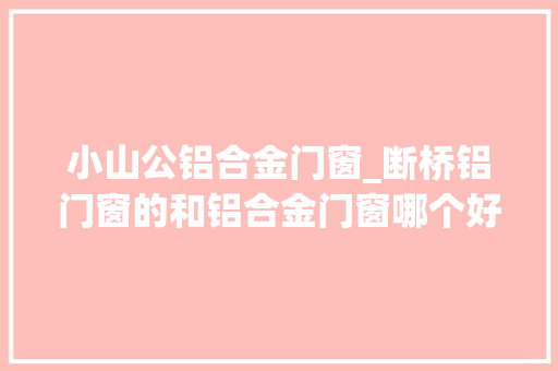 小山公铝合金门窗_断桥铝门窗的和铝合金门窗哪个好