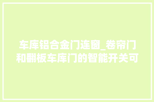 车库铝合金门连窗_卷帘门和翻板车库门的智能开关可以通用吗 复合门