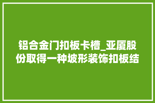 铝合金门扣板卡槽_亚厦股份取得一种坡形装饰扣板结构专利实现安装方便稳定性好