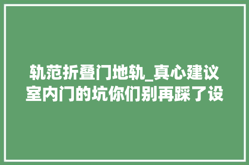 轨范折叠门地轨_真心建议室内门的坑你们别再踩了设计和选购筹划都在这了