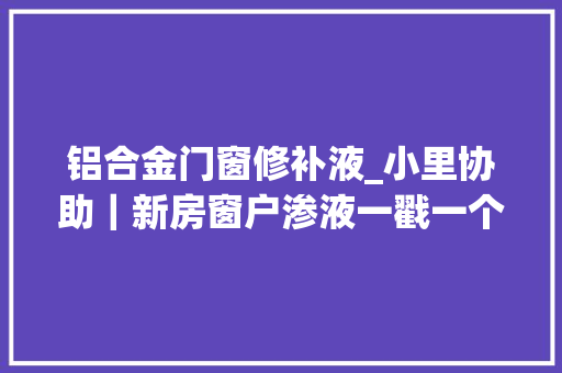 铝合金门窗修补液_小里协助｜新房窗户渗液一戳一个窟窿开亮崇德苑业主很闹心