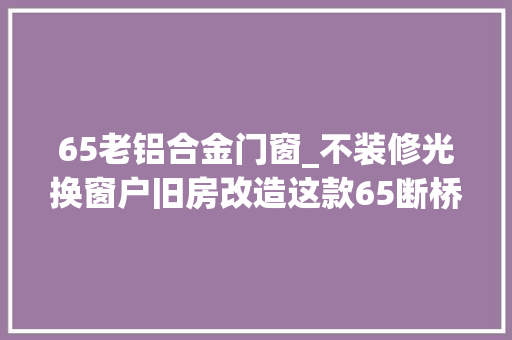 65老铝合金门窗_不装修光换窗户旧房改造这款65断桥铝隔热门窗很实用 推拉门