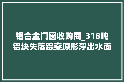 铝合金门窗收购商_318吨铝块失落踪案原形浮出水面检方揭秘惊人内情