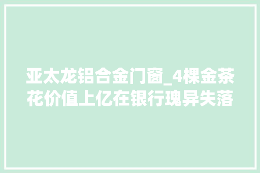 亚太龙铝合金门窗_4棵金茶花价值上亿在银行瑰异失落踪女企业家催讨十多年无果云南多方回应