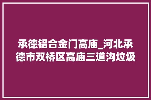 承德铝合金门高庙_河北承德市双桥区高庙三道沟垃圾已清理完毕