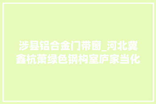 涉县铝合金门带窗_河北冀鑫杭萧绿色钢构室庐家当化示范项目涉县开工