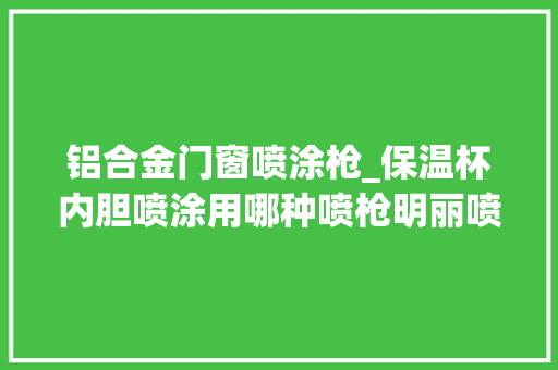铝合金门窗喷涂枪_保温杯内胆喷涂用哪种喷枪明丽喷枪