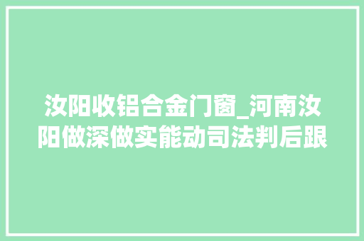 汝阳收铝合金门窗_河南汝阳做深做实能动司法判后跟进情形修复
