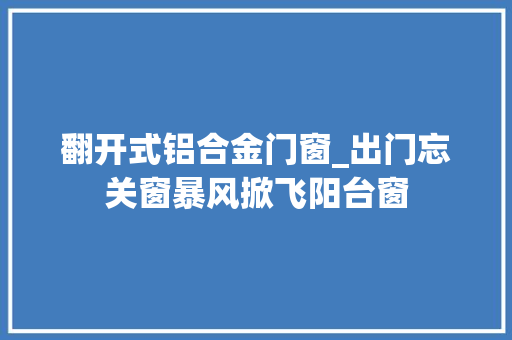 翻开式铝合金门窗_出门忘关窗暴风掀飞阳台窗