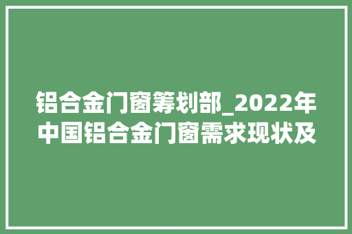 铝合金门窗筹划部_2022年中国铝合金门窗需求现状及企业分析图