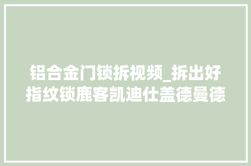 铝合金门锁拆视频_拆出好指纹锁鹿客凯迪仕盖德曼德施曼等七款指纹锁安然无小事
