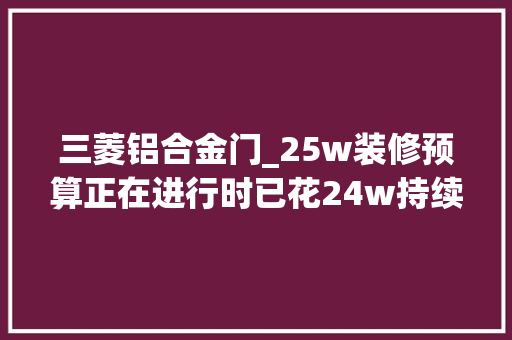 三菱铝合金门_25w装修预算正在进行时已花24w持续填坑中