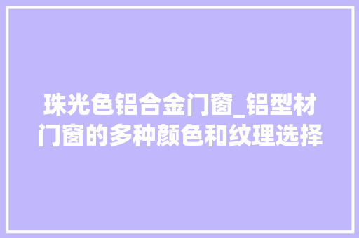 珠光色铝合金门窗_铝型材门窗的多种颜色和纹理选择