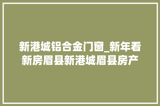 新港城铝合金门窗_新年看新房眉县新港城眉县房产