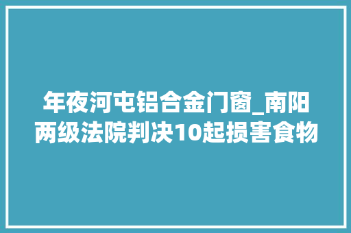 年夜河屯铝合金门窗_南阳两级法院判决10起损害食物安然犯罪案件