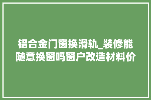 铝合金门窗换滑轨_装修能随意换窗吗窗户改造材料价格及拆旧留心事项