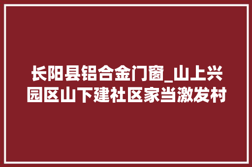 长阳县铝合金门窗_山上兴园区山下建社区家当激发村变迁