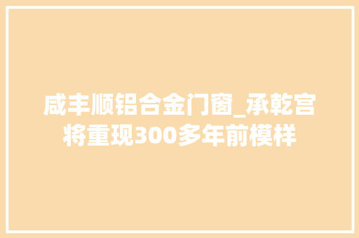 咸丰顺铝合金门窗_承乾宫将重现300多年前模样