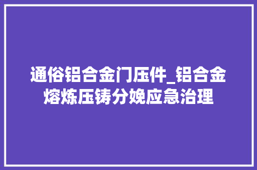 通俗铝合金门压件_铝合金熔炼压铸分娩应急治理