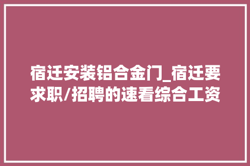 宿迁安装铝合金门_宿迁要求职/招聘的速看综合工资500010000快看是哪里