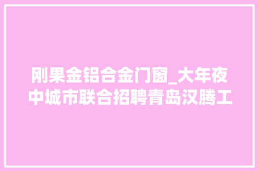 刚果金铝合金门窗_大年夜中城市联合招聘青岛汉腾工程技能有限公司