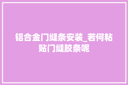 铝合金门缝条安装_若何粘贴门缝胶条呢