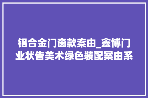 铝合金门窗款案由_鑫博门业状告美术绿色装配案由系生意合同轇轕
