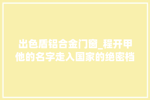 出色盾铝合金门窗_程开甲他的名字走入国家的绝密档案