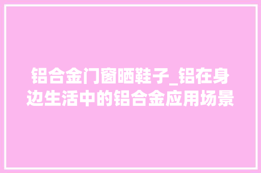 铝合金门窗晒鞋子_铝在身边生活中的铝合金应用场景