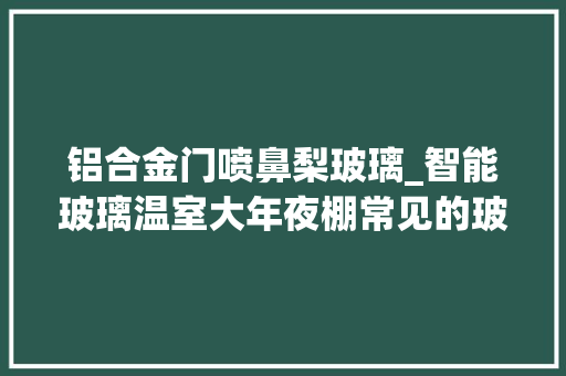 铝合金门喷鼻梨玻璃_智能玻璃温室大年夜棚常见的玻璃材料样式有哪些