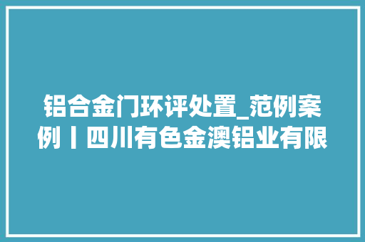铝合金门环评处置_范例案例丨四川有色金澳铝业有限责任公司环保验收弄虚作假危险废料治理失落控