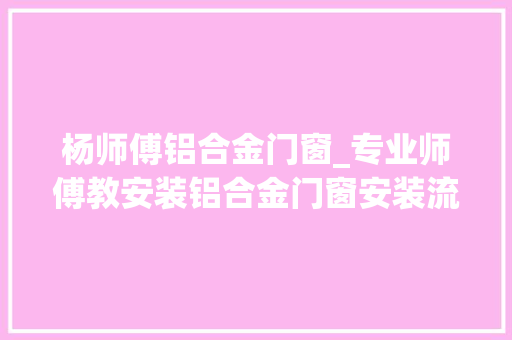 杨师傅铝合金门窗_专业师傅教安装铝合金门窗安装流程